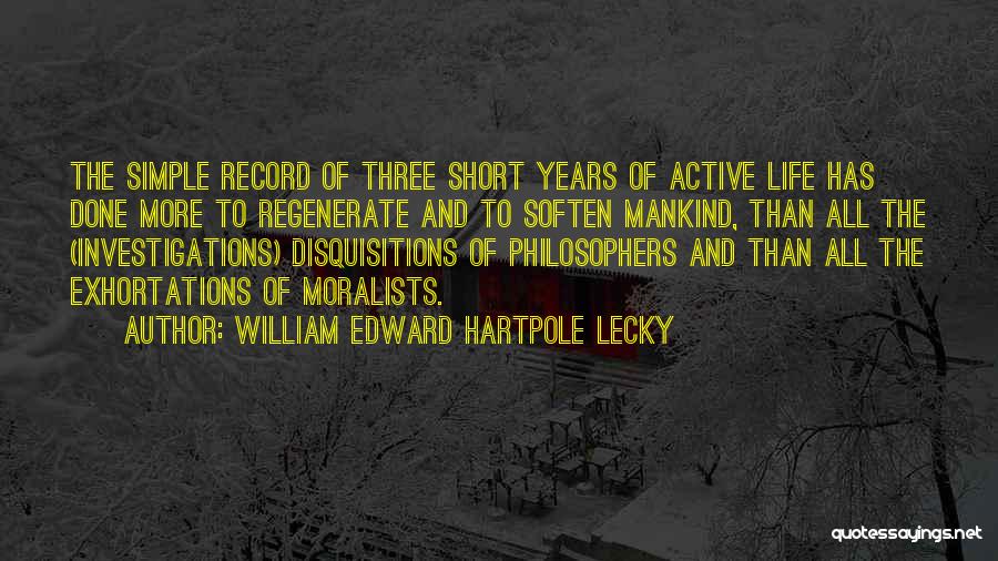 William Edward Hartpole Lecky Quotes: The Simple Record Of Three Short Years Of Active Life Has Done More To Regenerate And To Soften Mankind, Than