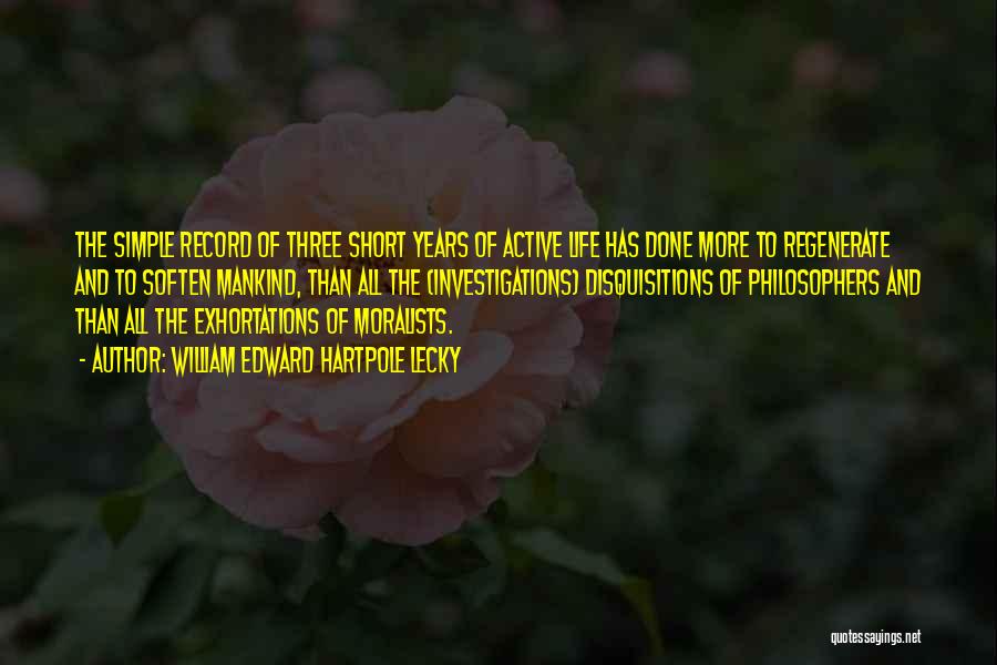 William Edward Hartpole Lecky Quotes: The Simple Record Of Three Short Years Of Active Life Has Done More To Regenerate And To Soften Mankind, Than