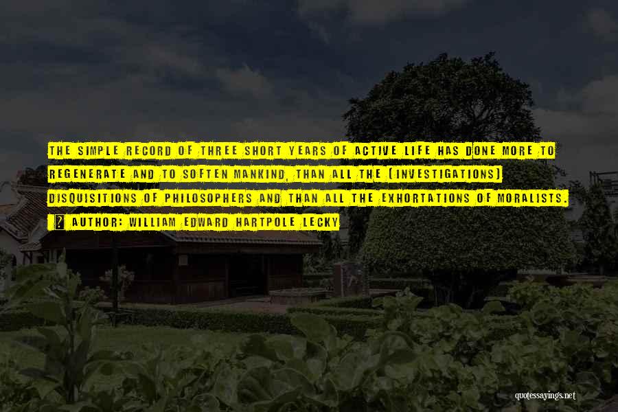 William Edward Hartpole Lecky Quotes: The Simple Record Of Three Short Years Of Active Life Has Done More To Regenerate And To Soften Mankind, Than
