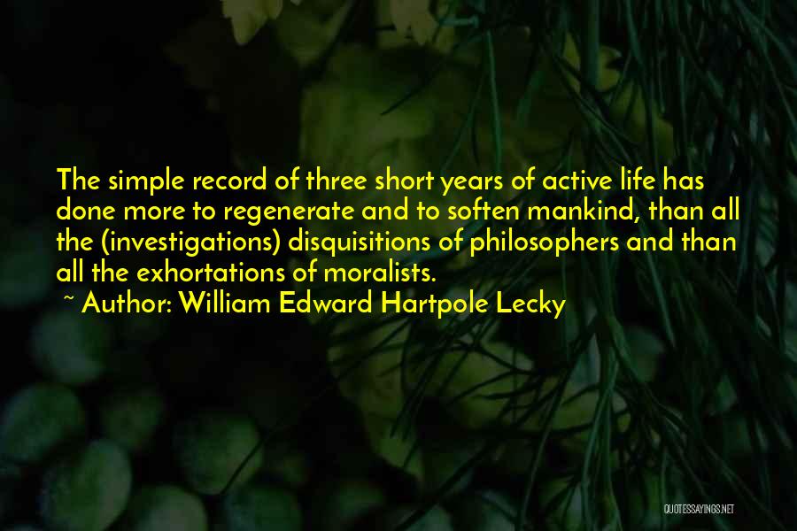 William Edward Hartpole Lecky Quotes: The Simple Record Of Three Short Years Of Active Life Has Done More To Regenerate And To Soften Mankind, Than