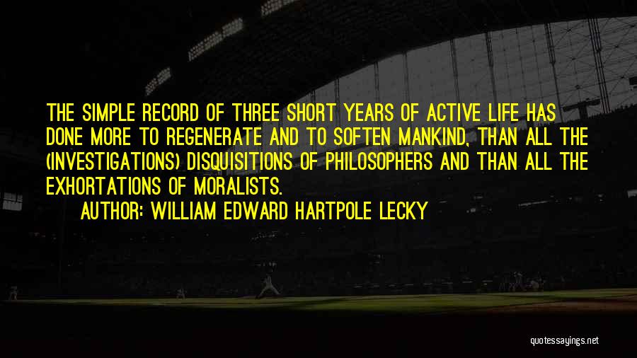 William Edward Hartpole Lecky Quotes: The Simple Record Of Three Short Years Of Active Life Has Done More To Regenerate And To Soften Mankind, Than