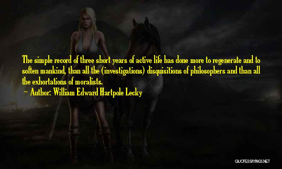 William Edward Hartpole Lecky Quotes: The Simple Record Of Three Short Years Of Active Life Has Done More To Regenerate And To Soften Mankind, Than