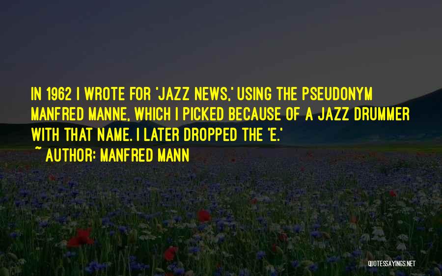 Manfred Mann Quotes: In 1962 I Wrote For 'jazz News,' Using The Pseudonym Manfred Manne, Which I Picked Because Of A Jazz Drummer