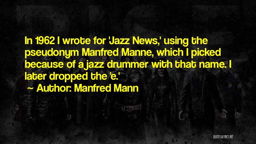 Manfred Mann Quotes: In 1962 I Wrote For 'jazz News,' Using The Pseudonym Manfred Manne, Which I Picked Because Of A Jazz Drummer