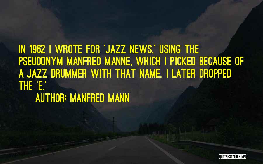 Manfred Mann Quotes: In 1962 I Wrote For 'jazz News,' Using The Pseudonym Manfred Manne, Which I Picked Because Of A Jazz Drummer