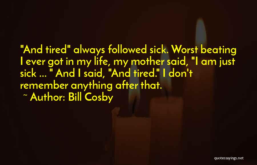 Bill Cosby Quotes: And Tired Always Followed Sick. Worst Beating I Ever Got In My Life, My Mother Said, I Am Just Sick