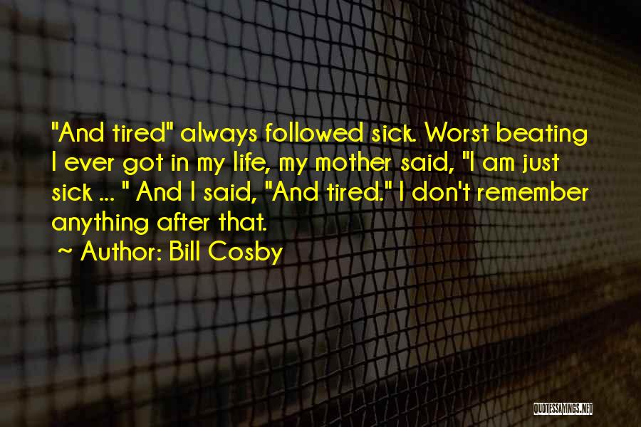 Bill Cosby Quotes: And Tired Always Followed Sick. Worst Beating I Ever Got In My Life, My Mother Said, I Am Just Sick