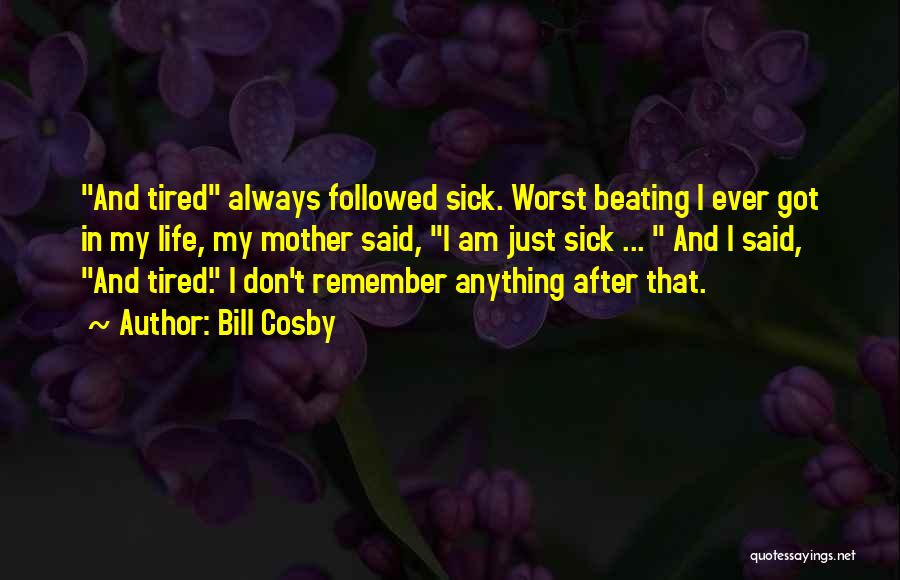 Bill Cosby Quotes: And Tired Always Followed Sick. Worst Beating I Ever Got In My Life, My Mother Said, I Am Just Sick