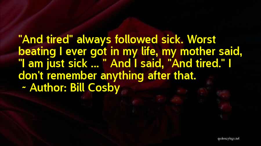 Bill Cosby Quotes: And Tired Always Followed Sick. Worst Beating I Ever Got In My Life, My Mother Said, I Am Just Sick