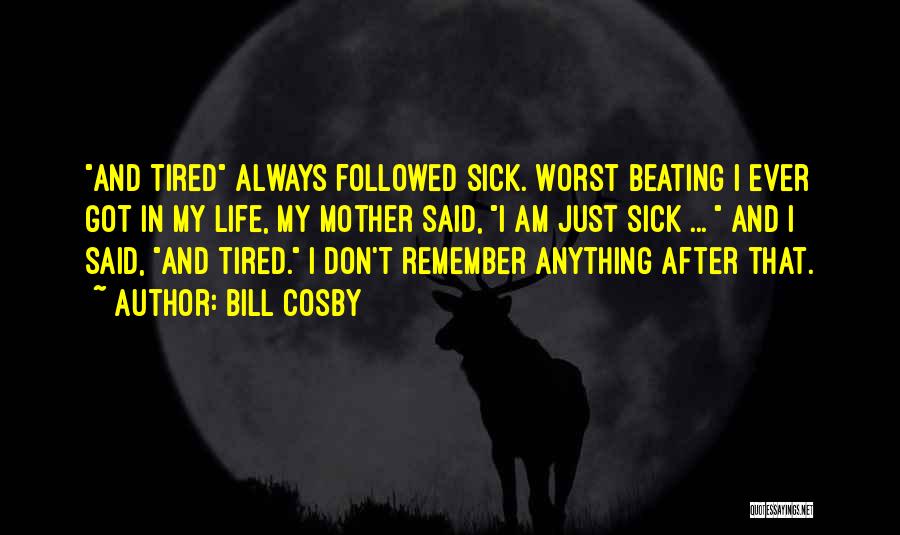 Bill Cosby Quotes: And Tired Always Followed Sick. Worst Beating I Ever Got In My Life, My Mother Said, I Am Just Sick