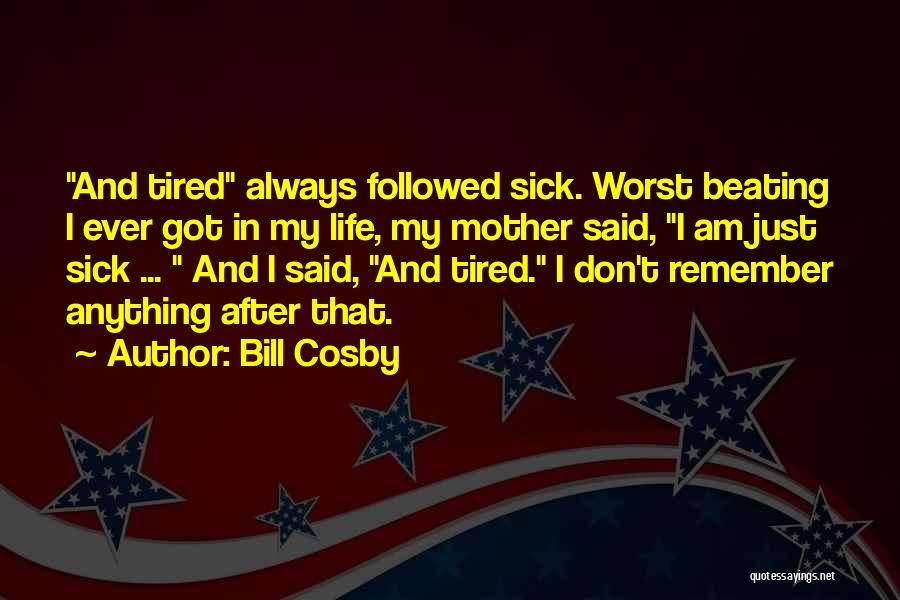 Bill Cosby Quotes: And Tired Always Followed Sick. Worst Beating I Ever Got In My Life, My Mother Said, I Am Just Sick