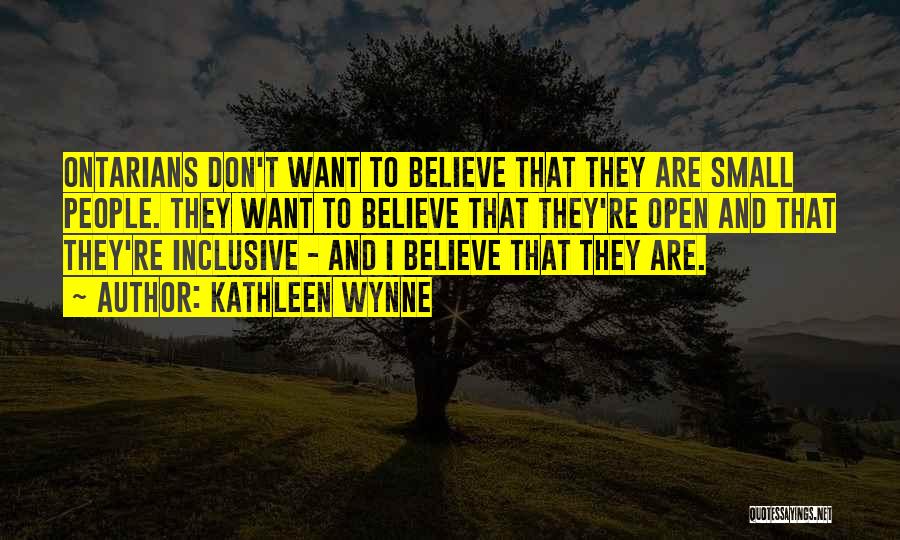 Kathleen Wynne Quotes: Ontarians Don't Want To Believe That They Are Small People. They Want To Believe That They're Open And That They're