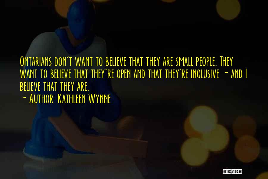 Kathleen Wynne Quotes: Ontarians Don't Want To Believe That They Are Small People. They Want To Believe That They're Open And That They're