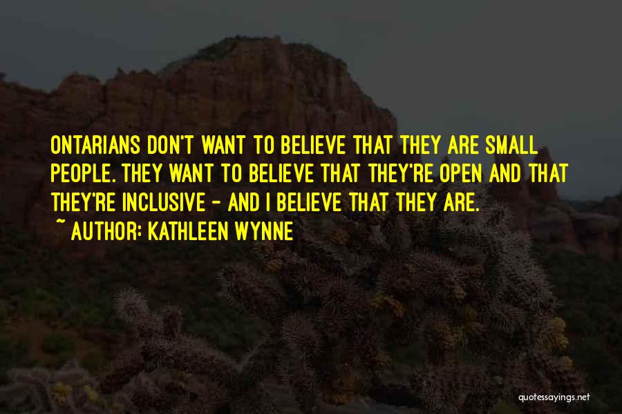 Kathleen Wynne Quotes: Ontarians Don't Want To Believe That They Are Small People. They Want To Believe That They're Open And That They're