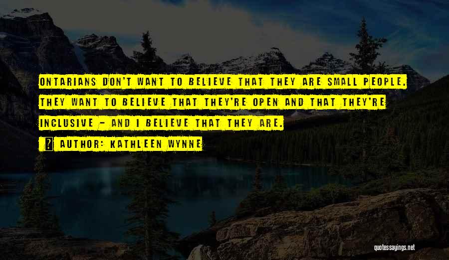 Kathleen Wynne Quotes: Ontarians Don't Want To Believe That They Are Small People. They Want To Believe That They're Open And That They're