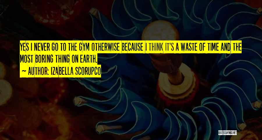 Izabella Scorupco Quotes: Yes I Never Go To The Gym Otherwise Because I Think It's A Waste Of Time And The Most Boring