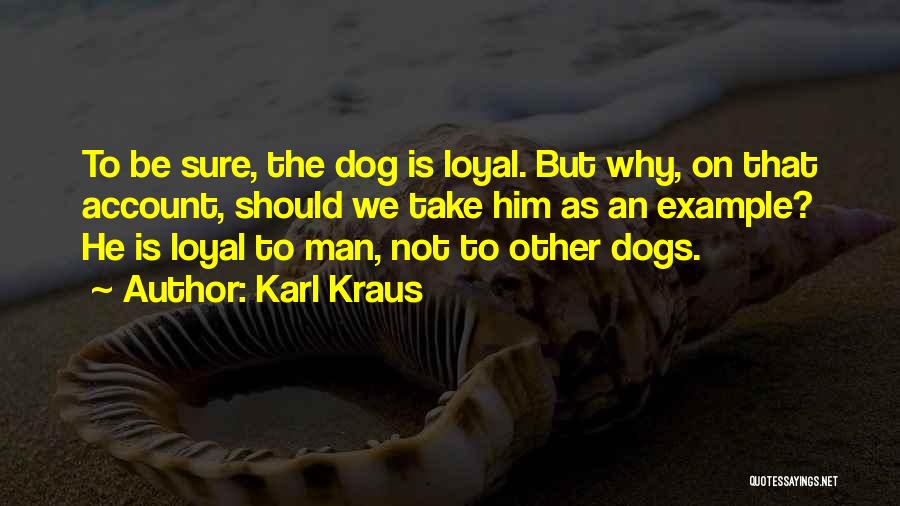 Karl Kraus Quotes: To Be Sure, The Dog Is Loyal. But Why, On That Account, Should We Take Him As An Example? He