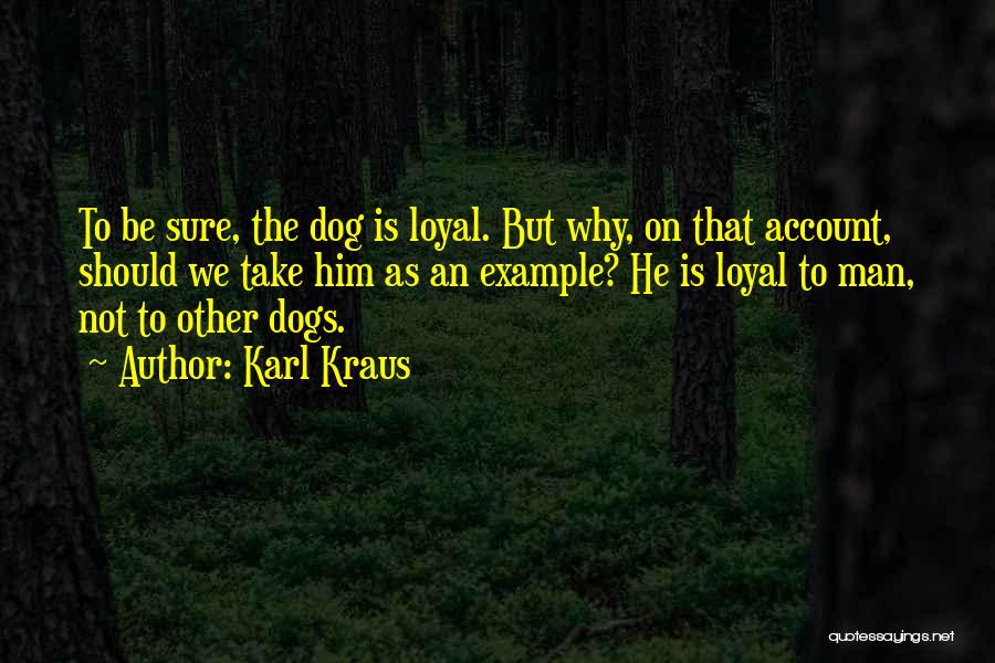 Karl Kraus Quotes: To Be Sure, The Dog Is Loyal. But Why, On That Account, Should We Take Him As An Example? He