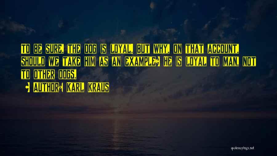 Karl Kraus Quotes: To Be Sure, The Dog Is Loyal. But Why, On That Account, Should We Take Him As An Example? He