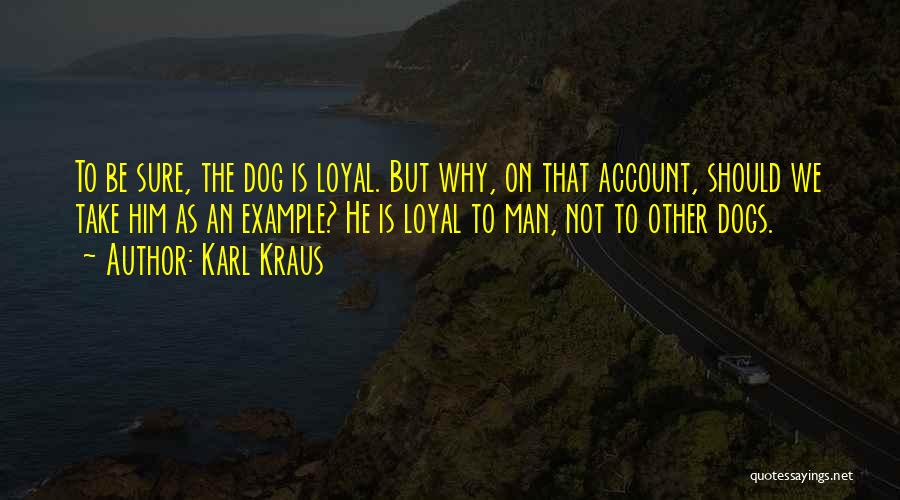 Karl Kraus Quotes: To Be Sure, The Dog Is Loyal. But Why, On That Account, Should We Take Him As An Example? He