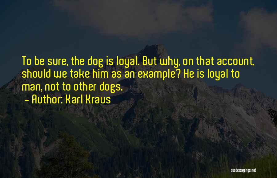 Karl Kraus Quotes: To Be Sure, The Dog Is Loyal. But Why, On That Account, Should We Take Him As An Example? He
