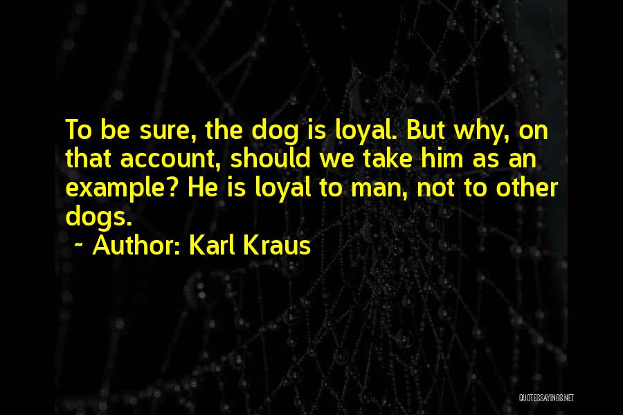 Karl Kraus Quotes: To Be Sure, The Dog Is Loyal. But Why, On That Account, Should We Take Him As An Example? He