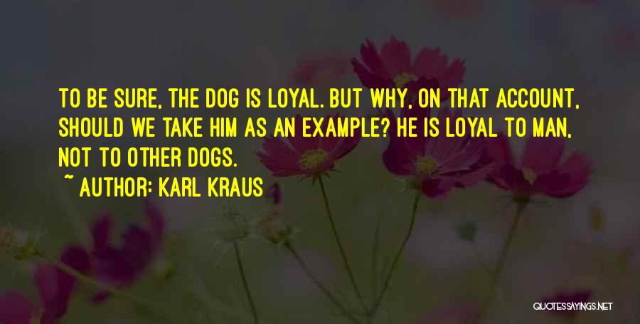 Karl Kraus Quotes: To Be Sure, The Dog Is Loyal. But Why, On That Account, Should We Take Him As An Example? He