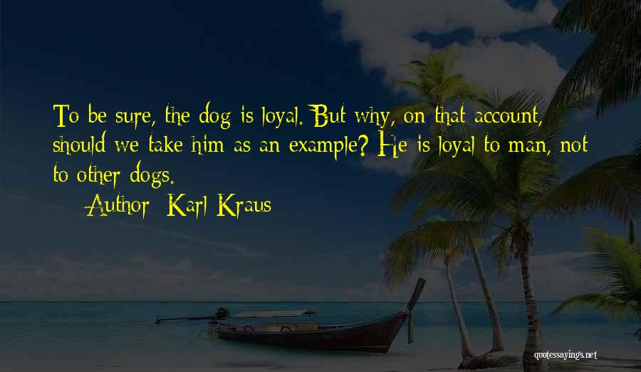 Karl Kraus Quotes: To Be Sure, The Dog Is Loyal. But Why, On That Account, Should We Take Him As An Example? He