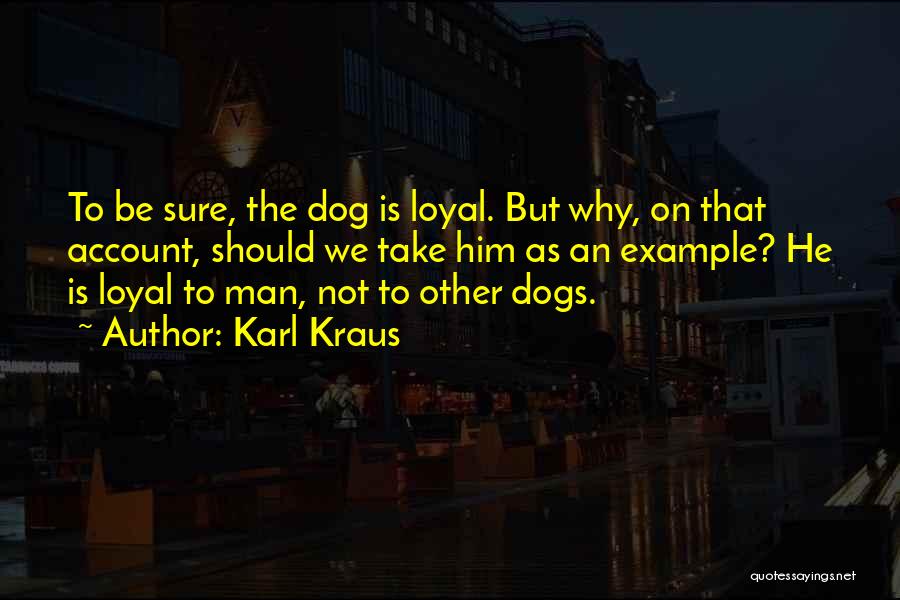 Karl Kraus Quotes: To Be Sure, The Dog Is Loyal. But Why, On That Account, Should We Take Him As An Example? He