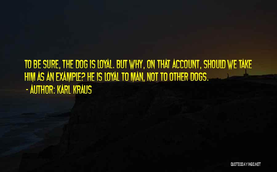 Karl Kraus Quotes: To Be Sure, The Dog Is Loyal. But Why, On That Account, Should We Take Him As An Example? He