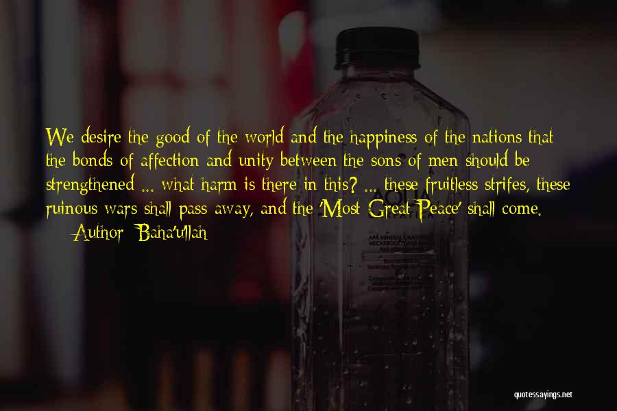 Baha'u'llah Quotes: We Desire The Good Of The World And The Happiness Of The Nations That The Bonds Of Affection And Unity