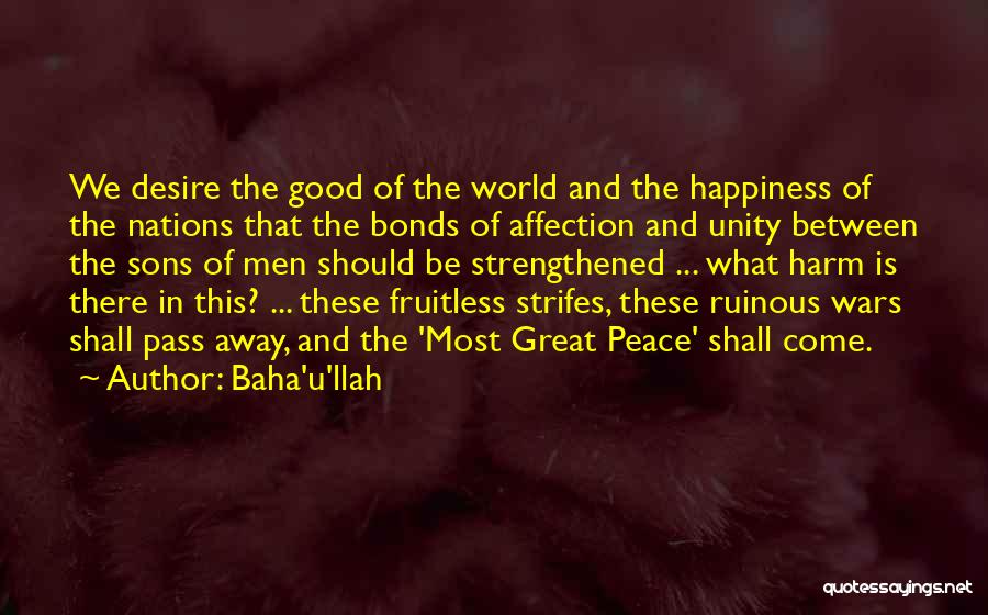 Baha'u'llah Quotes: We Desire The Good Of The World And The Happiness Of The Nations That The Bonds Of Affection And Unity