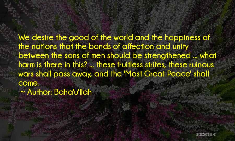 Baha'u'llah Quotes: We Desire The Good Of The World And The Happiness Of The Nations That The Bonds Of Affection And Unity