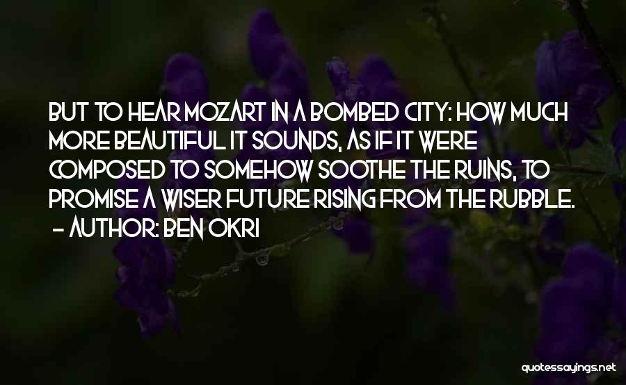 Ben Okri Quotes: But To Hear Mozart In A Bombed City: How Much More Beautiful It Sounds, As If It Were Composed To