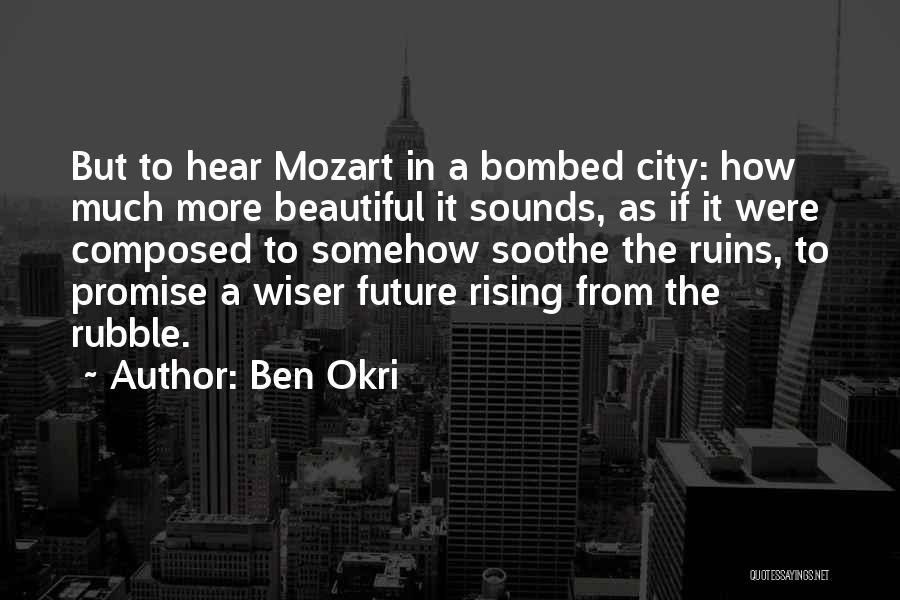 Ben Okri Quotes: But To Hear Mozart In A Bombed City: How Much More Beautiful It Sounds, As If It Were Composed To