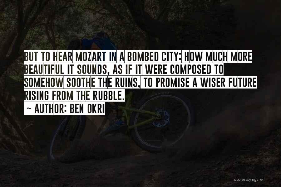 Ben Okri Quotes: But To Hear Mozart In A Bombed City: How Much More Beautiful It Sounds, As If It Were Composed To