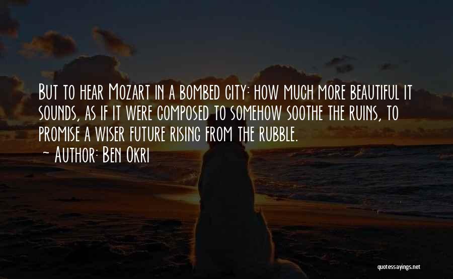 Ben Okri Quotes: But To Hear Mozart In A Bombed City: How Much More Beautiful It Sounds, As If It Were Composed To