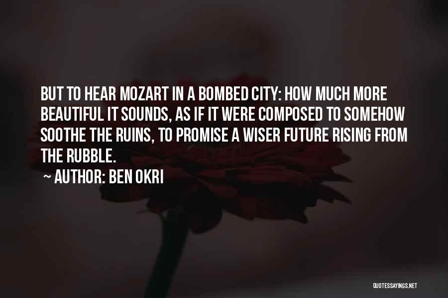 Ben Okri Quotes: But To Hear Mozart In A Bombed City: How Much More Beautiful It Sounds, As If It Were Composed To