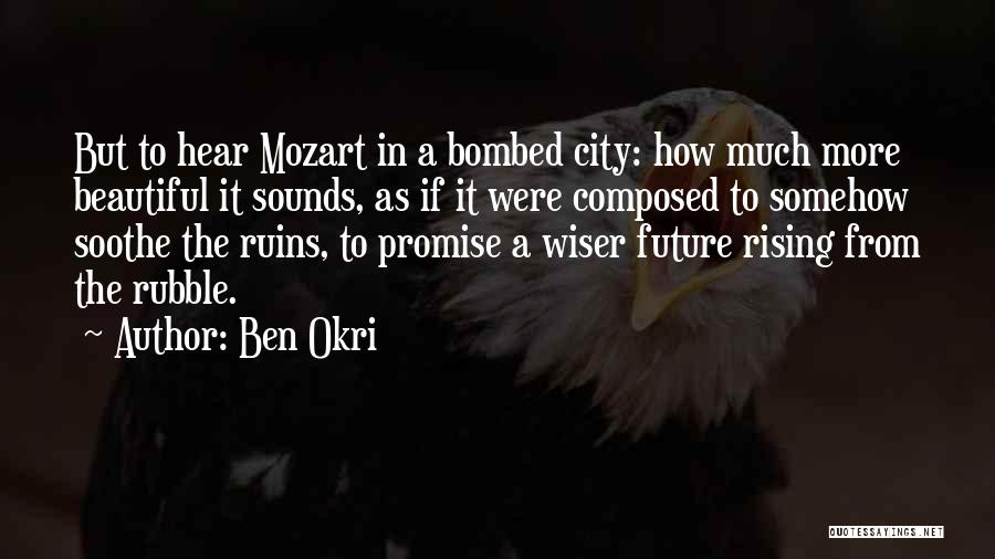 Ben Okri Quotes: But To Hear Mozart In A Bombed City: How Much More Beautiful It Sounds, As If It Were Composed To