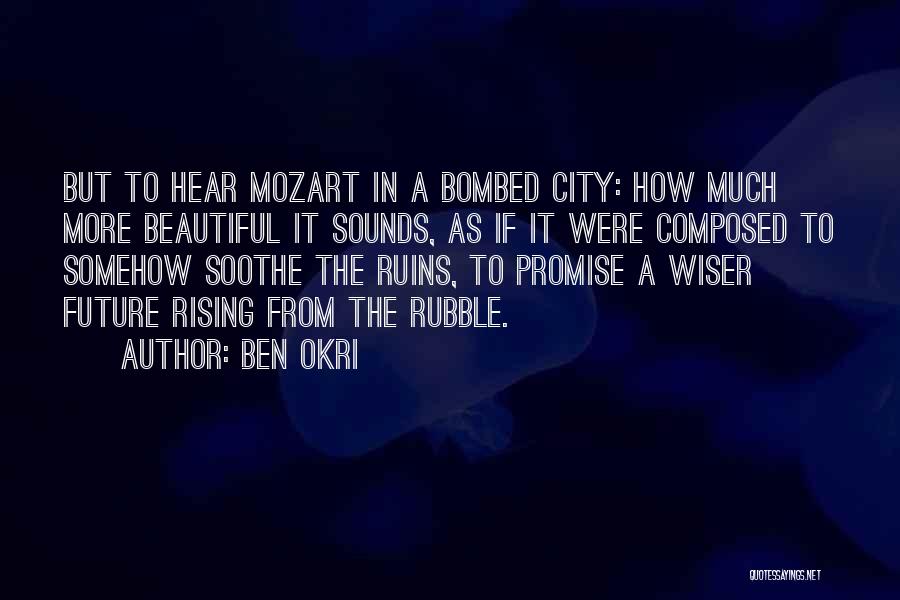 Ben Okri Quotes: But To Hear Mozart In A Bombed City: How Much More Beautiful It Sounds, As If It Were Composed To
