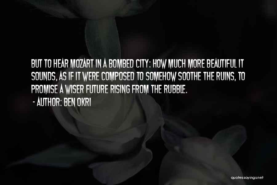 Ben Okri Quotes: But To Hear Mozart In A Bombed City: How Much More Beautiful It Sounds, As If It Were Composed To
