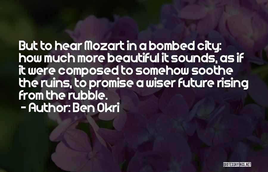 Ben Okri Quotes: But To Hear Mozart In A Bombed City: How Much More Beautiful It Sounds, As If It Were Composed To