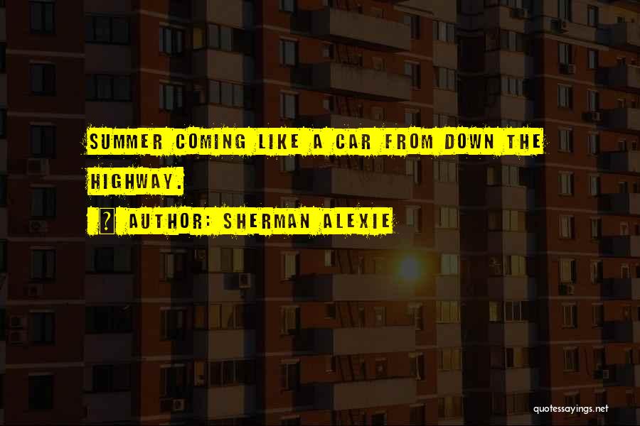 Sherman Alexie Quotes: Summer Coming Like A Car From Down The Highway.