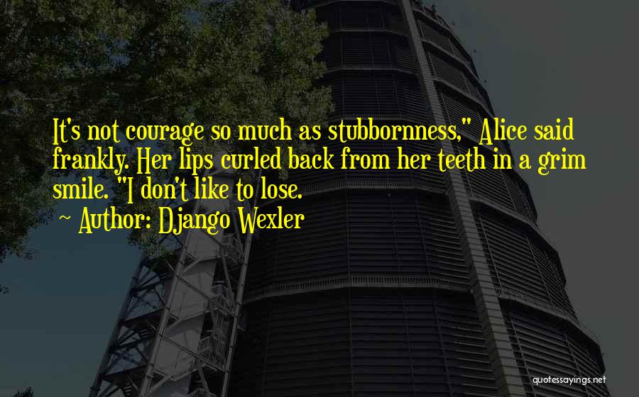 Django Wexler Quotes: It's Not Courage So Much As Stubbornness, Alice Said Frankly. Her Lips Curled Back From Her Teeth In A Grim