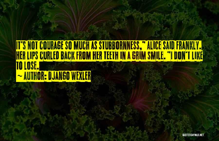 Django Wexler Quotes: It's Not Courage So Much As Stubbornness, Alice Said Frankly. Her Lips Curled Back From Her Teeth In A Grim