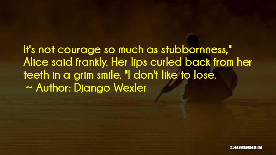 Django Wexler Quotes: It's Not Courage So Much As Stubbornness, Alice Said Frankly. Her Lips Curled Back From Her Teeth In A Grim