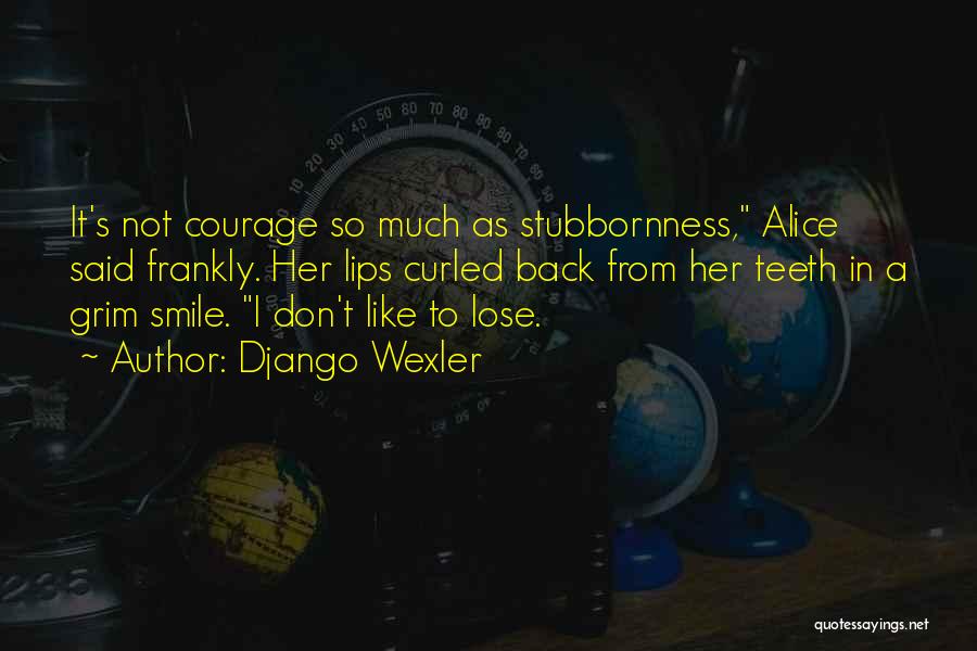 Django Wexler Quotes: It's Not Courage So Much As Stubbornness, Alice Said Frankly. Her Lips Curled Back From Her Teeth In A Grim