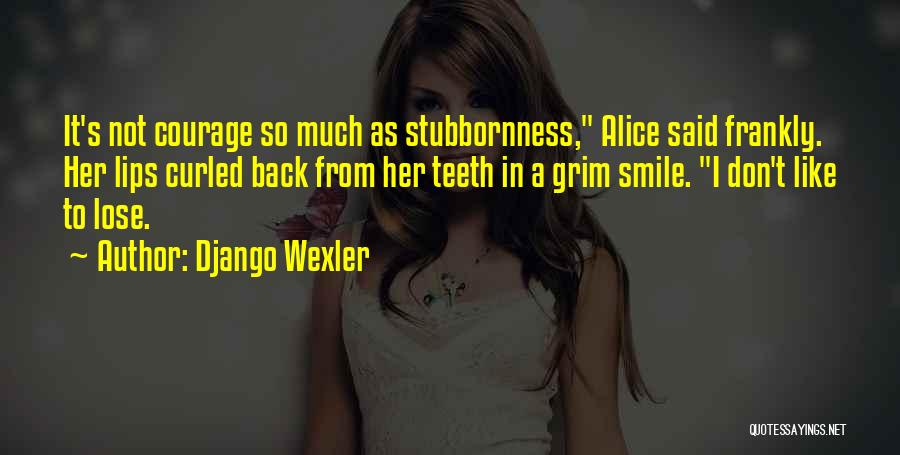 Django Wexler Quotes: It's Not Courage So Much As Stubbornness, Alice Said Frankly. Her Lips Curled Back From Her Teeth In A Grim