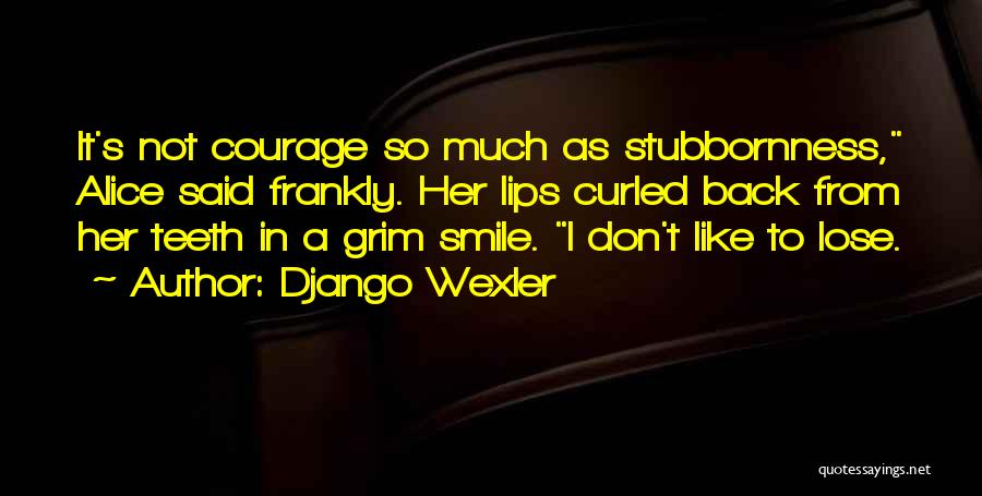 Django Wexler Quotes: It's Not Courage So Much As Stubbornness, Alice Said Frankly. Her Lips Curled Back From Her Teeth In A Grim