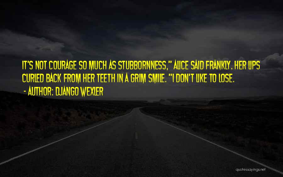 Django Wexler Quotes: It's Not Courage So Much As Stubbornness, Alice Said Frankly. Her Lips Curled Back From Her Teeth In A Grim